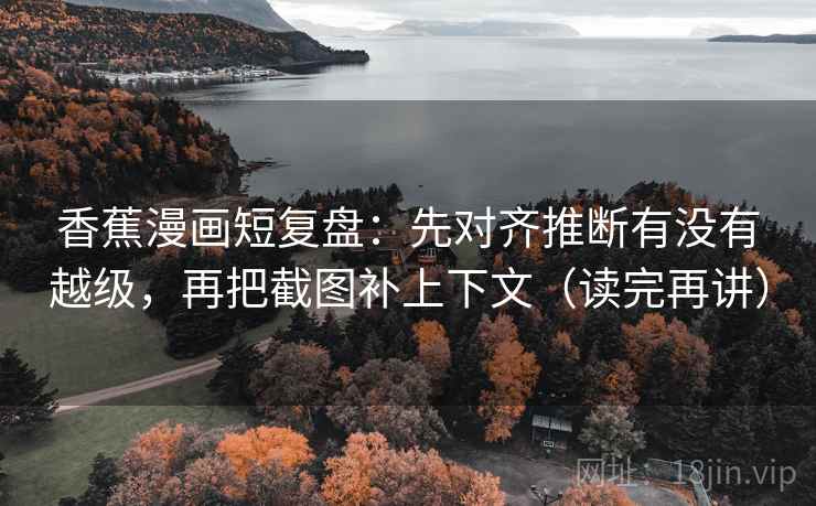 香蕉漫画短复盘:先对齐推断有没有越级,再把截图补上下文(读完再讲) 香蕉漫画短复盘:先对齐推断有没有越级,再把截图补上下文(读完再讲)