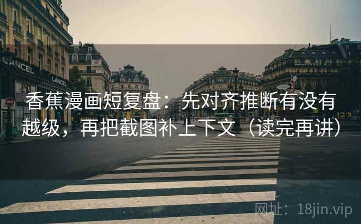 香蕉漫画短复盘:先对齐推断有没有越级,再把截图补上下文(读完再讲) 香蕉漫画短复盘:先对齐推断有没有越级,再把截图补上下文(读完再讲)