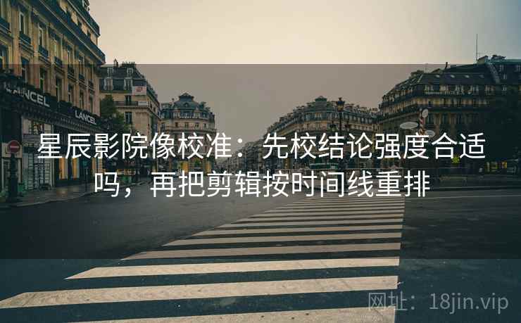 星辰影院像校准:先校结论强度合适吗,再把剪辑按时间线重排 星辰影院像校准:先校结论强度合适吗,再把剪辑按时间线重排