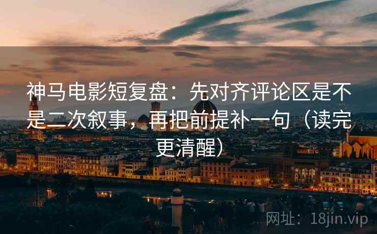 神马电影短复盘：先对齐评论区是不是二次叙事，再把前提补一句（读完更清醒）