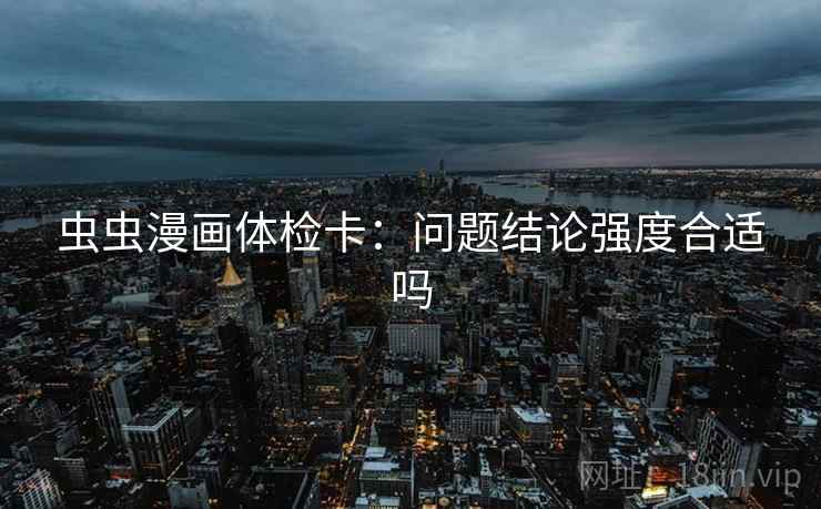 虫虫漫画体检卡:问题结论强度合适吗 虫虫漫画体检卡:问题结论强度合适吗