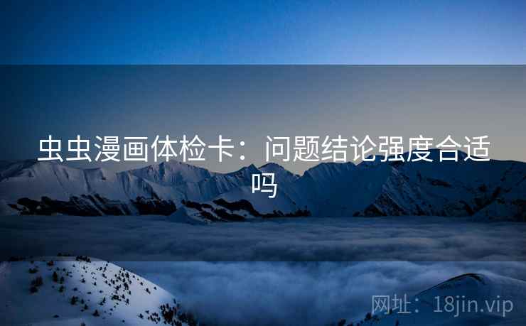 虫虫漫画体检卡:问题结论强度合适吗 虫虫漫画体检卡:问题结论强度合适吗