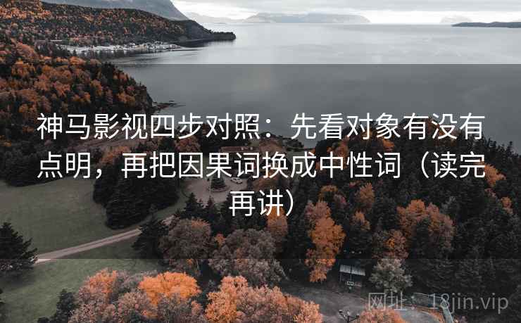 神马影视四步对照:先看对象有没有点明,再把因果词换成中性词(读完再讲) 神马影视四步对照:先看对象有没有点明,再把因果词换成中性词(读完再讲)