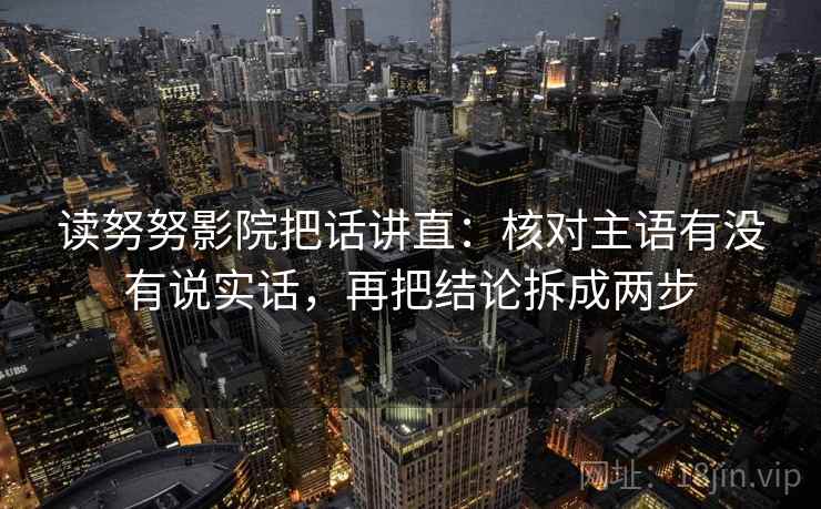 读努努影院把话讲直:核对主语有没有说实话,再把结论拆成两步 读努努影院把话讲直:核对主语有没有说实话,再把结论拆成两步