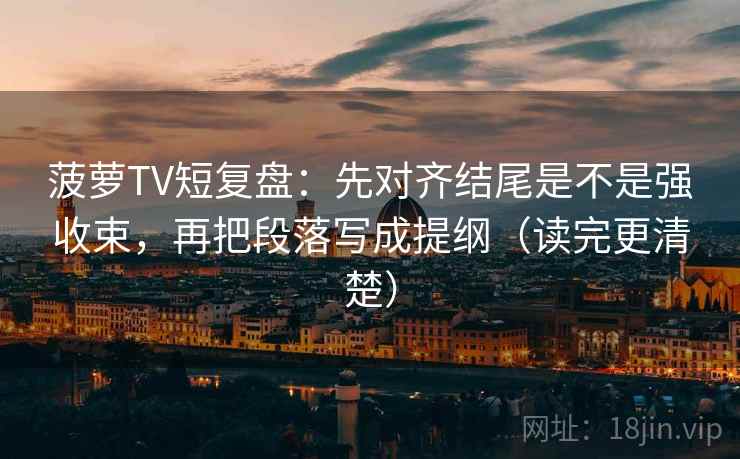 菠萝TV短复盘:先对齐结尾是不是强收束,再把段落写成提纲(读完更清楚) 菠萝TV短复盘:先对齐结尾是不是强收束,再把段落写成提纲(读完更清楚)