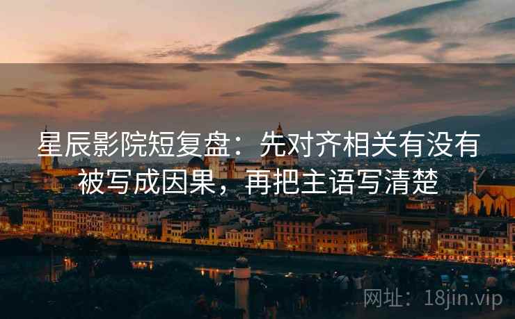 星辰影院短复盘：先对齐相关有没有被写成因果，再把主语写清楚