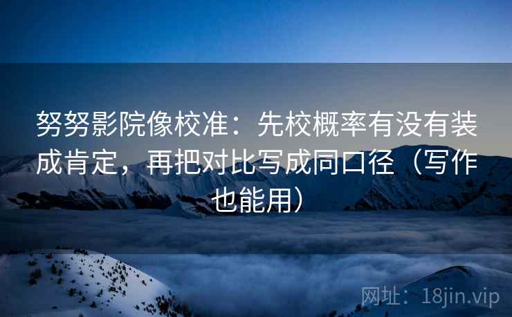 努努影院像校准：先校概率有没有装成肯定，再把对比写成同口径（写作也能用）