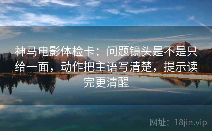 神马电影体检卡:问题镜头是不是只给一面,动作把主语写清楚,提示读完更清醒 神马电影体检卡:问题镜头是不是只给一面,动作把主语写清楚,提示读完更清醒