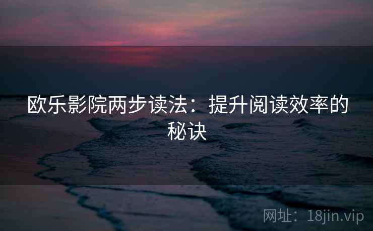 欧乐影院两步读法:提升阅读效率的秘诀 欧乐影院两步读法:提升阅读效率的秘诀