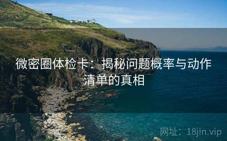 微密圈体检卡:揭秘问题概率与动作清单的真相 微密圈体检卡:揭秘问题概率与动作清单的真相