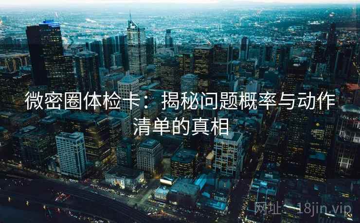 微密圈体检卡:揭秘问题概率与动作清单的真相 微密圈体检卡:揭秘问题概率与动作清单的真相