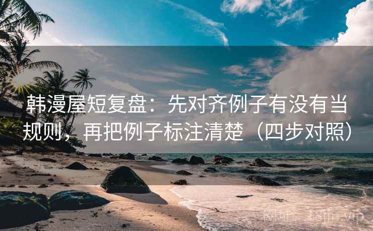 韩漫屋短复盘:先对齐例子有没有当规则,再把例子标注清楚(四步对照) 韩漫屋短复盘:先对齐例子有没有当规则,再把例子标注清楚(四步对照)