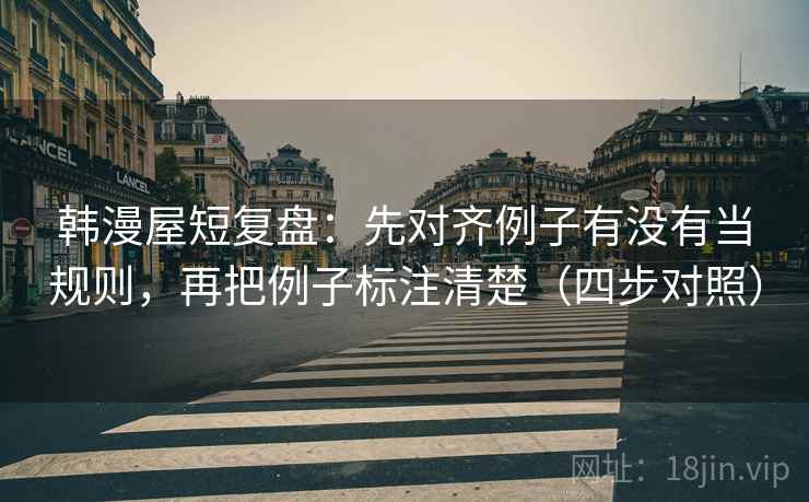 韩漫屋短复盘:先对齐例子有没有当规则,再把例子标注清楚(四步对照) 韩漫屋短复盘:先对齐例子有没有当规则,再把例子标注清楚(四步对照)