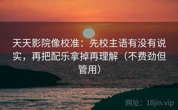 天天影院像校准:先校主语有没有说实,再把配乐拿掉再理解(不费劲但管用) 天天影院像校准:先校主语有没有说实,再把配乐拿掉再理解(不费劲但管用)