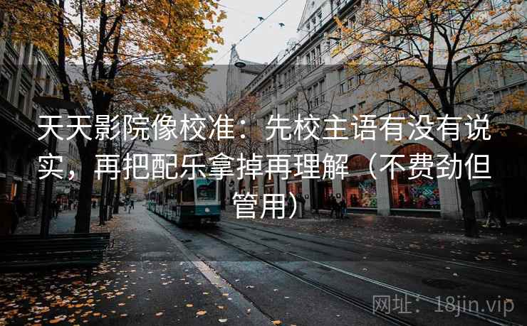 天天影院像校准:先校主语有没有说实,再把配乐拿掉再理解(不费劲但管用) 天天影院像校准:先校主语有没有说实,再把配乐拿掉再理解(不费劲但管用)
