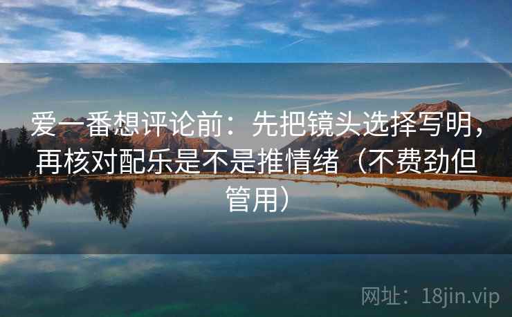 爱一番想评论前:先把镜头选择写明,再核对配乐是不是推情绪(不费劲但管用) 爱一番想评论前:先把镜头选择写明,再核对配乐是不是推情绪(不费劲但管用)