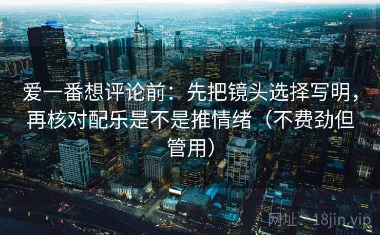 爱一番想评论前:先把镜头选择写明,再核对配乐是不是推情绪(不费劲但管用) 爱一番想评论前:先把镜头选择写明,再核对配乐是不是推情绪(不费劲但管用)