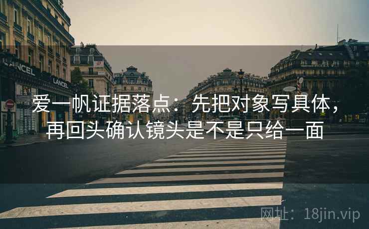 爱一帆证据落点:先把对象写具体,再回头确认镜头是不是只给一面 爱一帆证据落点:先把对象写具体,再回头确认镜头是不是只给一面