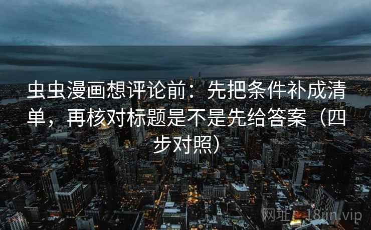 虫虫漫画想评论前:先把条件补成清单,再核对标题是不是先给答案(四步对照) 虫虫漫画想评论前:先把条件补成清单,再核对标题是不是先给答案(四步对照)