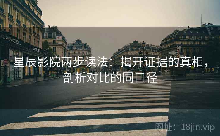 星辰影院两步读法:揭开证据的真相,剖析对比的同口径 星辰影院两步读法:揭开证据的真相,剖析对比的同口径