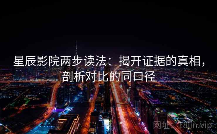 星辰影院两步读法:揭开证据的真相,剖析对比的同口径 星辰影院两步读法:揭开证据的真相,剖析对比的同口径