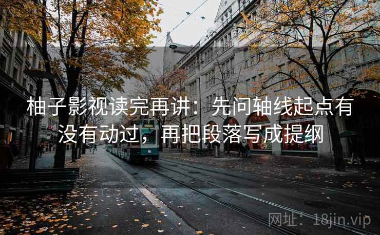 柚子影视读完再讲:先问轴线起点有没有动过,再把段落写成提纲 柚子影视读完再讲:先问轴线起点有没有动过,再把段落写成提纲
